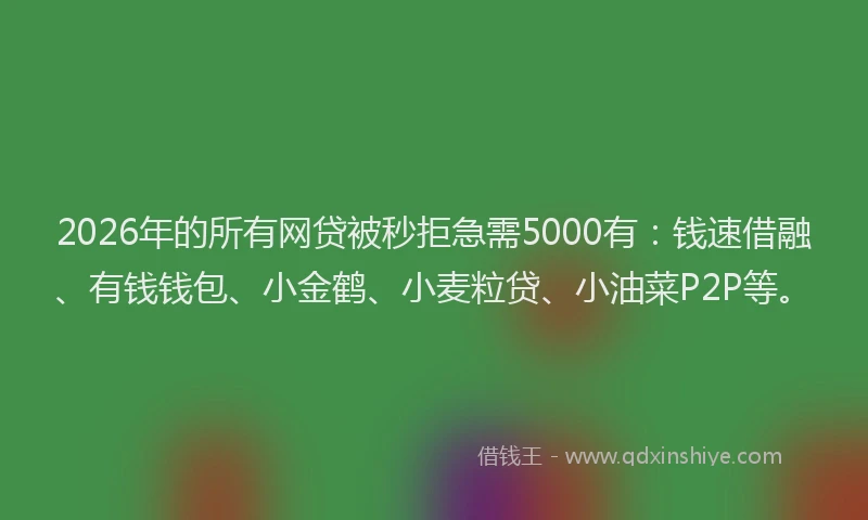 2026年的所有网贷被秒拒急需5000有：钱速借融、有钱钱包、小金鹤、小麦粒贷、小油菜P2P等。