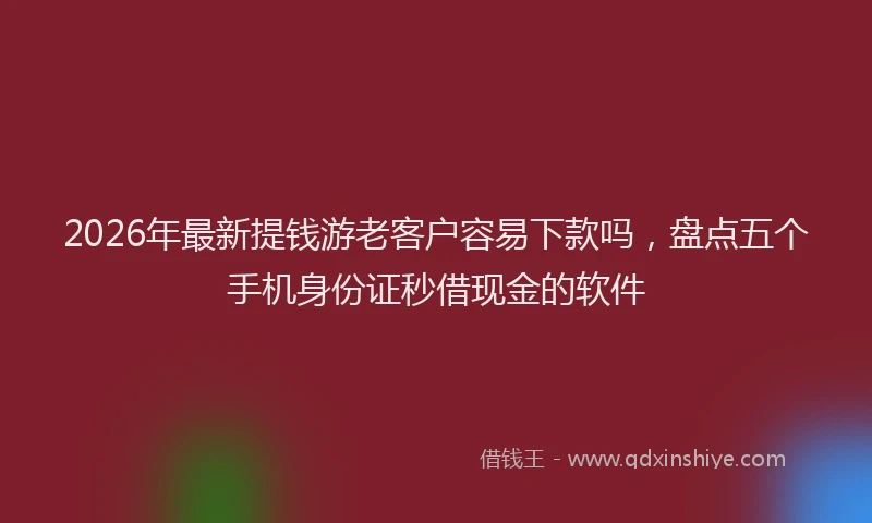 2026年最新提钱游老客户容易下款吗，盘点五个手机身份证秒借现金的软件