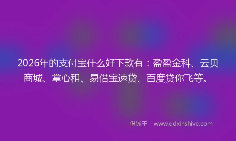 2026年的支付宝什么好下款有：盈盈金科、云贝商城、掌心租、易借宝速贷、百度贷你飞等。