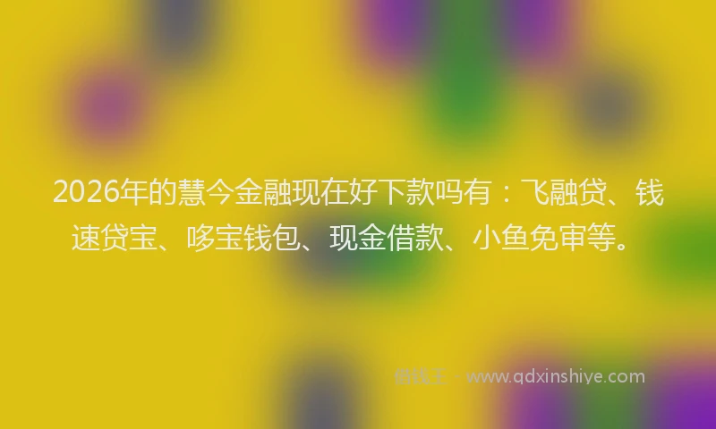2026年的慧今金融现在好下款吗有：飞融贷、钱速贷宝、哆宝钱包、现金借款、小鱼免审等。