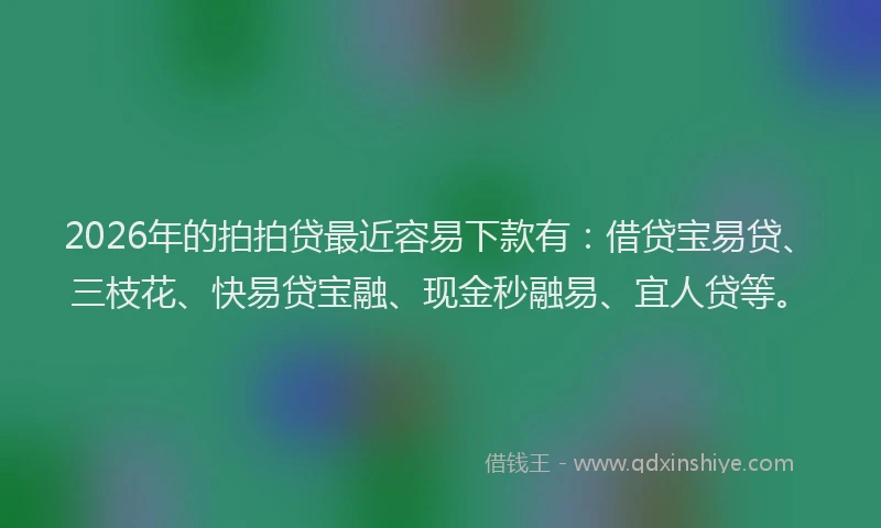 2026年的拍拍贷最近容易下款有：借贷宝易贷、三枝花、快易贷宝融、现金秒融易、宜人贷等。