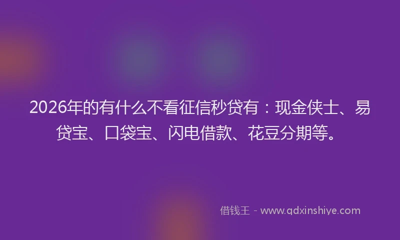 2026年的有什么不看征信秒贷有：现金侠士、易贷宝、口袋宝、闪电借款、花豆分期等。