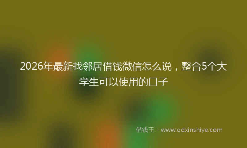 2026年最新找邻居借钱微信怎么说，整合5个大学生可以使用的口子