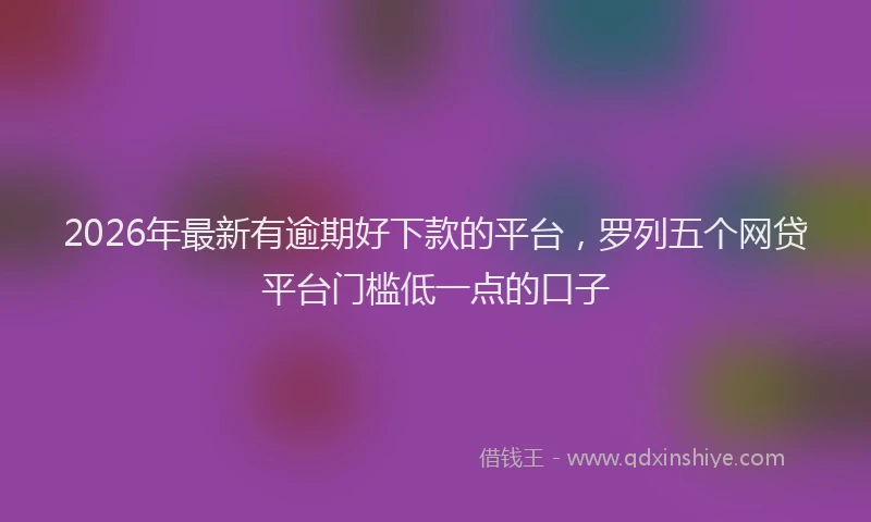 2026年最新有逾期好下款的平台，罗列五个网贷平台门槛低一点的口子