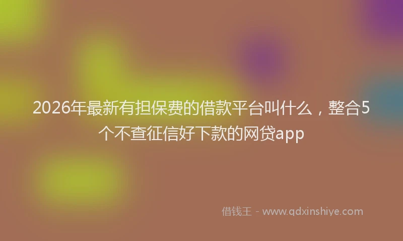 2026年最新有担保费的借款平台叫什么，整合5个不查征信好下款的网贷app