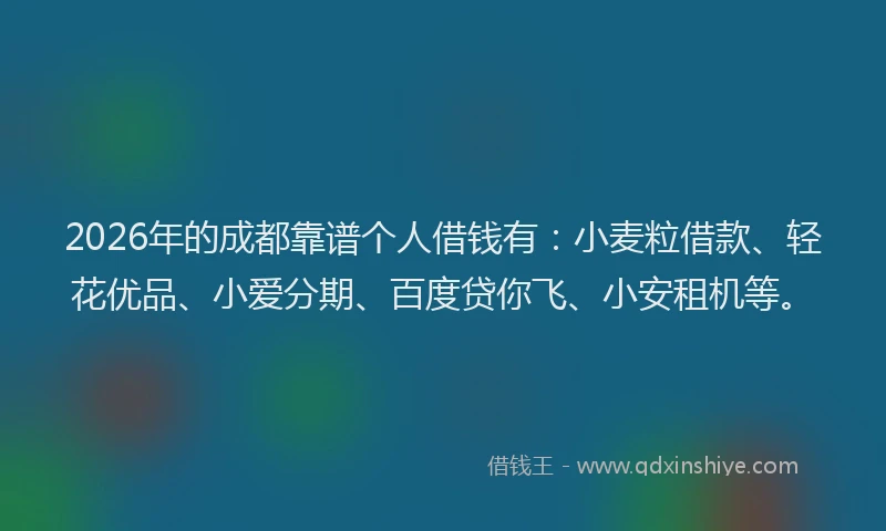 2026年的成都靠谱个人借钱有：小麦粒借款、轻花优品、小爱分期、百度贷你飞、小安租机等。