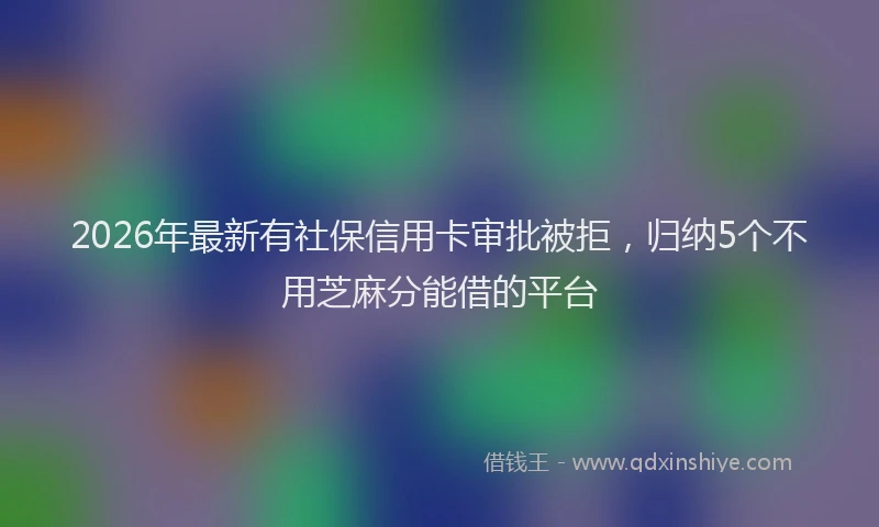 2026年最新有社保信用卡审批被拒，归纳5个不用芝麻分能借的平台