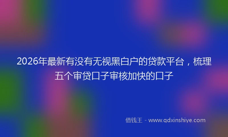2026年最新有没有无视黑白户的贷款平台，梳理五个审贷口子审核加快的口子