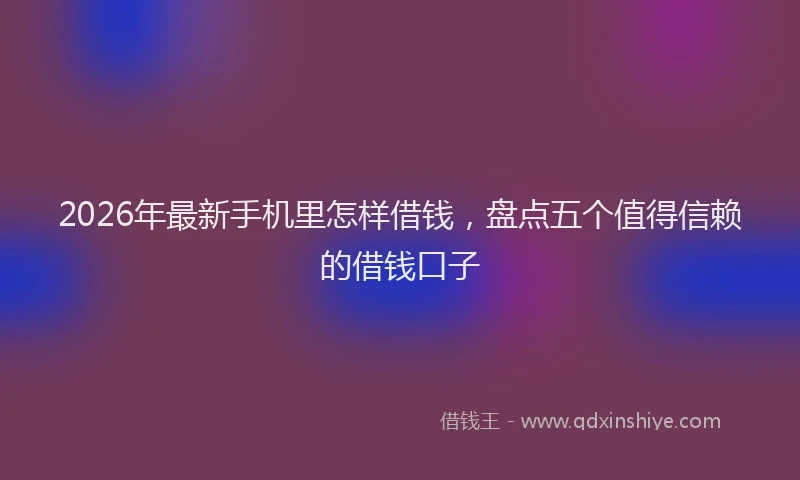 2026年最新手机里怎样借钱，盘点五个值得信赖的借钱口子