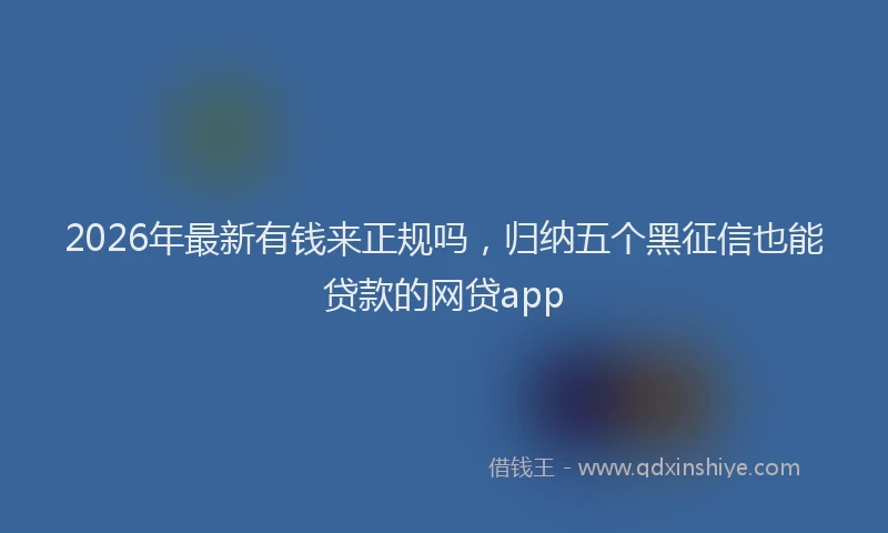 2026年最新有钱来正规吗，归纳五个黑征信也能贷款的网贷app