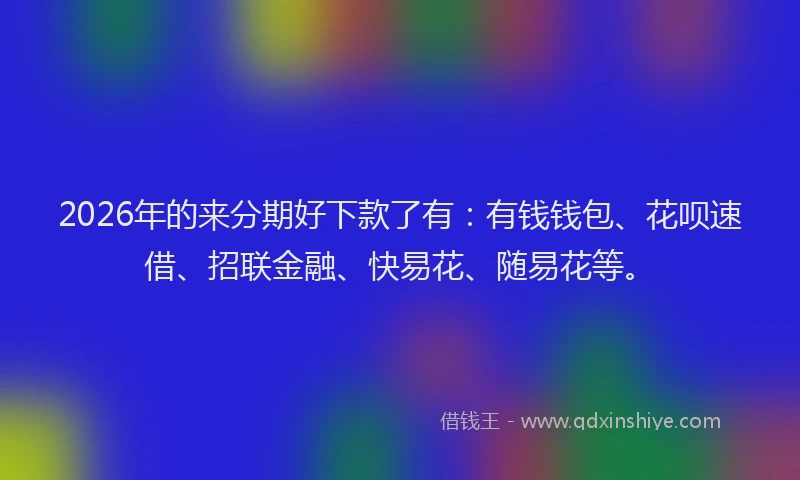 2026年的来分期好下款了有：有钱钱包、花呗速借、招联金融、快易花、随易花等。