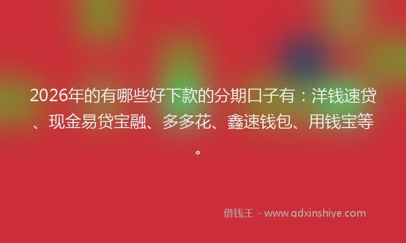 2026年的有哪些好下款的分期口子有：洋钱速贷、现金易贷宝融、多多花、鑫速钱包、用钱宝等。