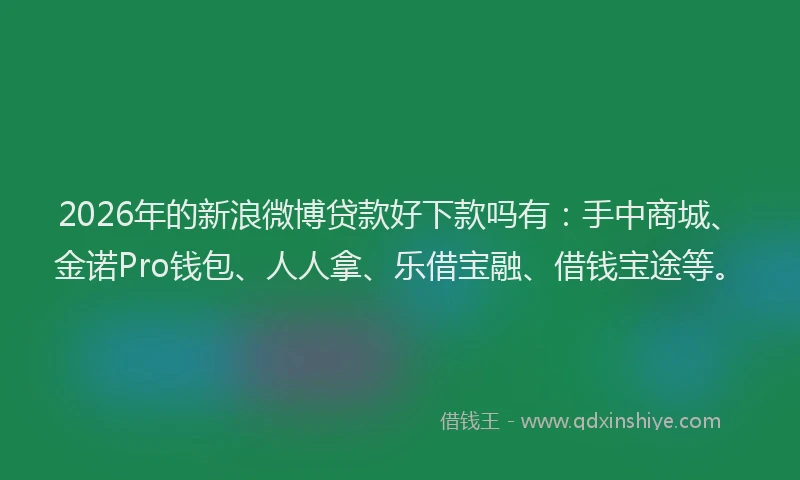 2026年的新浪微博贷款好下款吗有：手中商城、金诺Pro钱包、人人拿、乐借宝融、借钱宝途等。