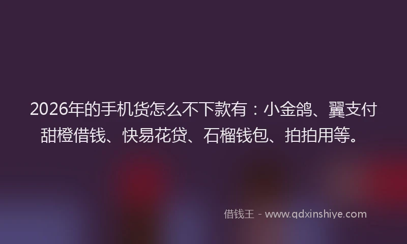 2026年的手机货怎么不下款有：小金鸽、翼支付甜橙借钱、快易花贷、石榴钱包、拍拍用等。