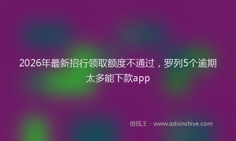 2026年最新招行领取额度不通过，罗列5个逾期太多能下款app