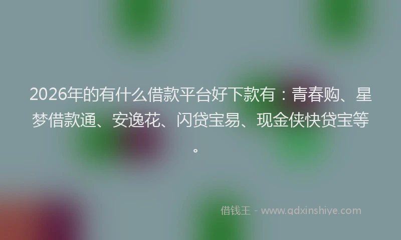 2026年的有什么借款平台好下款有：青春购、星梦借款通、安逸花、闪贷宝易、现金侠快贷宝等。