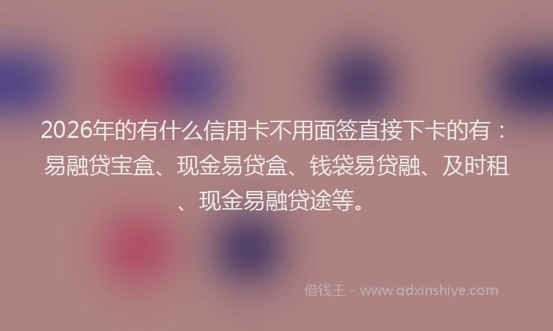 2026年的有什么信用卡不用面签直接下卡的有：易融贷宝盒、现金易贷盒、钱袋易贷融、及时租、现金易融贷途等。