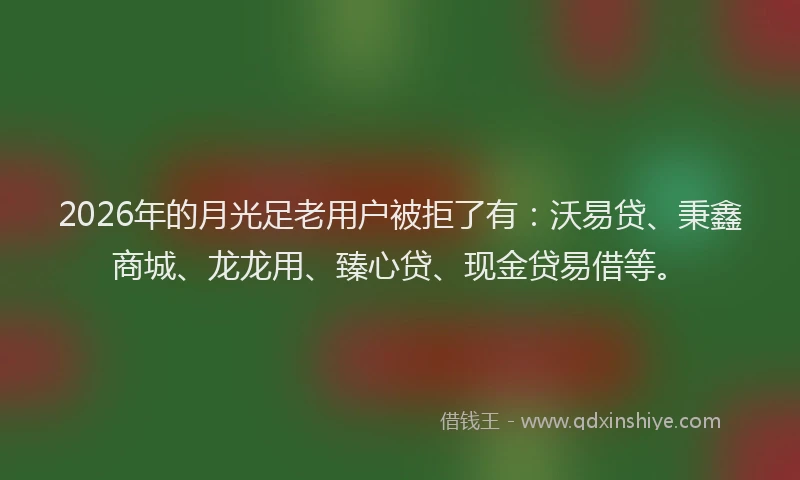 2026年的月光足老用户被拒了有：沃易贷、秉鑫商城、龙龙用、臻心贷、现金贷易借等。