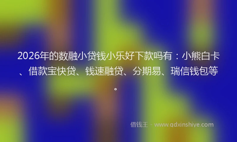 2026年的数融小贷钱小乐好下款吗有：小熊白卡、借款宝快贷、钱速融贷、分期易、瑞信钱包等。