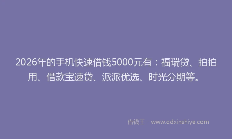 2026年的手机快速借钱5000元有：福瑞贷、拍拍用、借款宝速贷、派派优选、时光分期等。