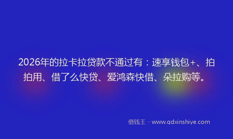 2026年的拉卡拉贷款不通过有：速享钱包+、拍拍用、借了么快贷、爱鸿森快借、朵拉购等。