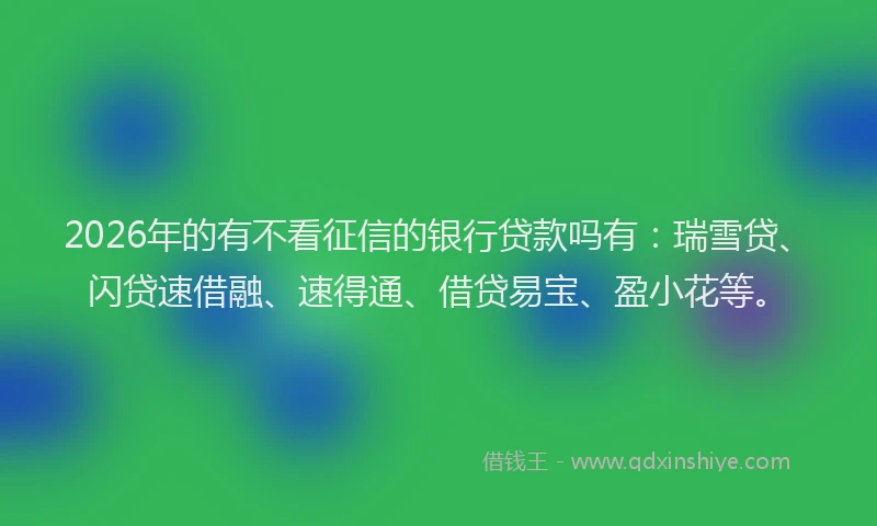 2026年的有不看征信的银行贷款吗有：瑞雪贷、闪贷速借融、速得通、借贷易宝、盈小花等。