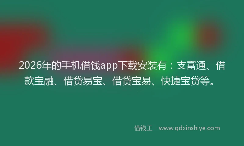 2026年的手机借钱app下载安装有：支富通、借款宝融、借贷易宝、借贷宝易、快捷宝贷等。
