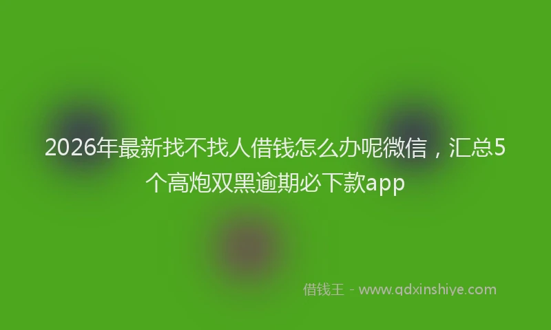 2026年最新找不找人借钱怎么办呢微信，汇总5个高炮双黑逾期必下款app
