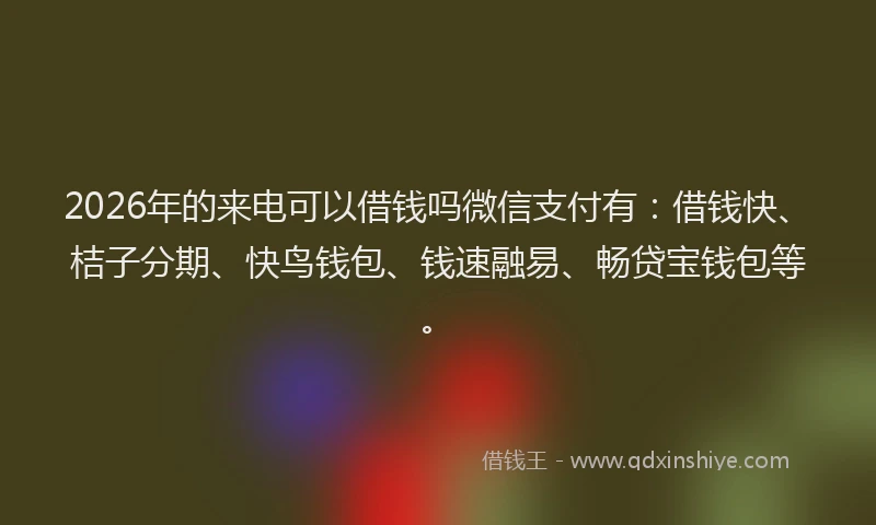 2026年的来电可以借钱吗微信支付有：借钱快、桔子分期、快鸟钱包、钱速融易、畅贷宝钱包等。