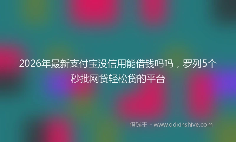 2026年最新支付宝没信用能借钱吗吗，罗列5个秒批网贷轻松贷的平台