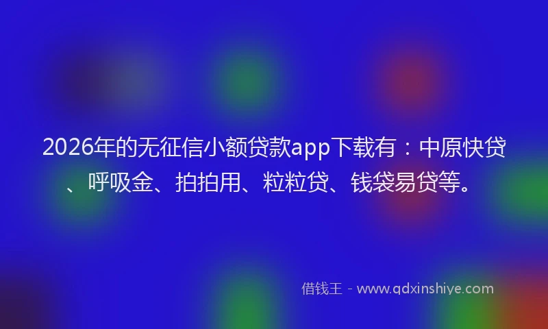 2026年的无征信小额贷款app下载有：中原快贷、呼吸金、拍拍用、粒粒贷、钱袋易贷等。