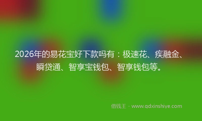 2026年的易花宝好下款吗有：极速花、疾融金、瞬贷通、智享宝钱包、智享钱包等。