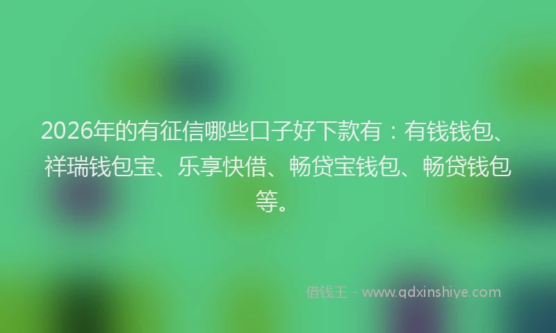 2026年的有征信哪些口子好下款有：有钱钱包、祥瑞钱包宝、乐享快借、畅贷宝钱包、畅贷钱包等。