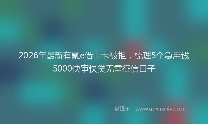 2026年最新有融e借申卡被拒，梳理5个急用钱5000快审快贷无需征信口子
