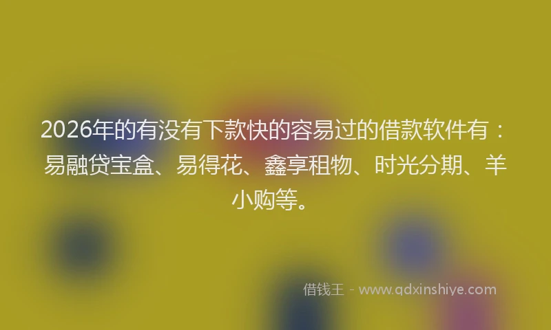 2026年的有没有下款快的容易过的借款软件有：易融贷宝盒、易得花、鑫享租物、时光分期、羊小购等。