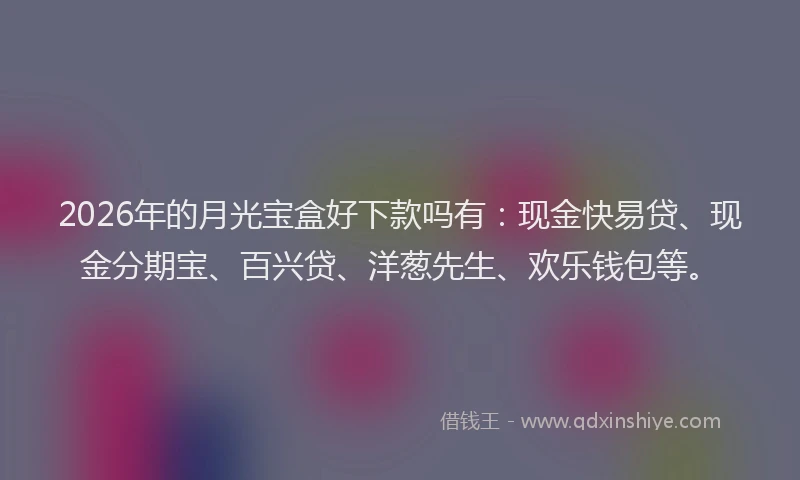 2026年的月光宝盒好下款吗有：现金快易贷、现金分期宝、百兴贷、洋葱先生、欢乐钱包等。