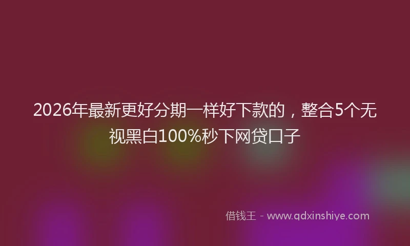 2026年最新更好分期一样好下款的，整合5个无视黑白100%秒下网贷口子