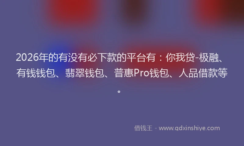 2026年的有没有必下款的平台有：你我贷-极融、有钱钱包、翡翠钱包、普惠Pro钱包、人品借款等。
