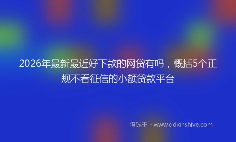 2026年最新最近好下款的网贷有吗，概括5个正规不看征信的小额贷款平台