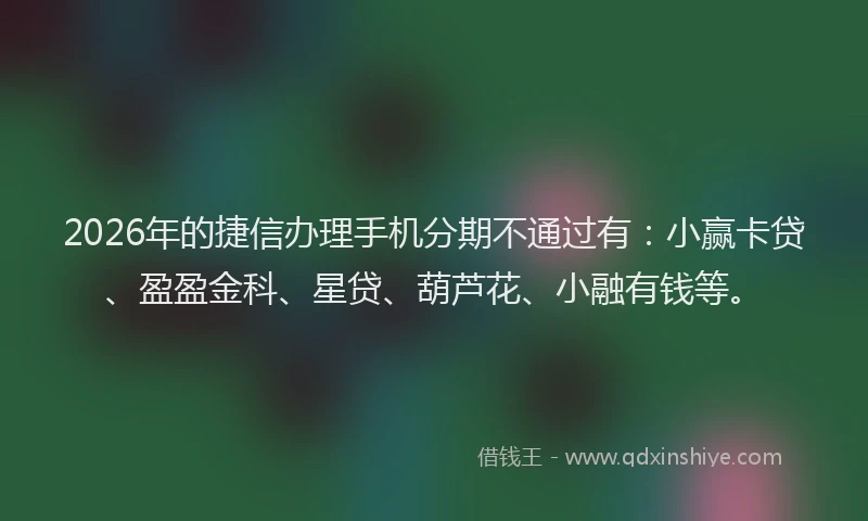 2026年的捷信办理手机分期不通过有：小赢卡贷、盈盈金科、星贷、葫芦花、小融有钱等。