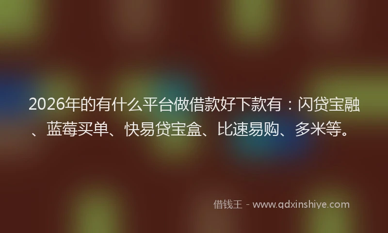 2026年的有什么平台做借款好下款有：闪贷宝融、蓝莓买单、快易贷宝盒、比速易购、多米等。