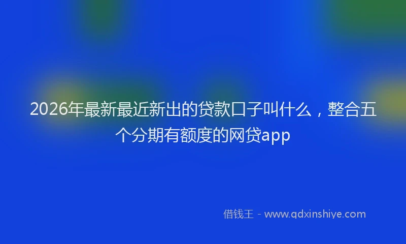 2026年最新最近新出的贷款口子叫什么，整合五个分期有额度的网贷app