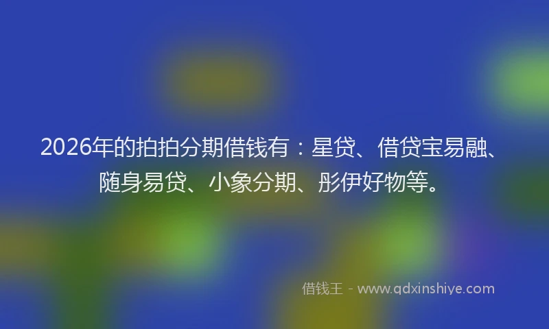 2026年的拍拍分期借钱有：星贷、借贷宝易融、随身易贷、小象分期、彤伊好物等。