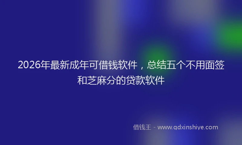 2026年最新成年可借钱软件,总结五个不用面签和芝麻分的贷款软件
