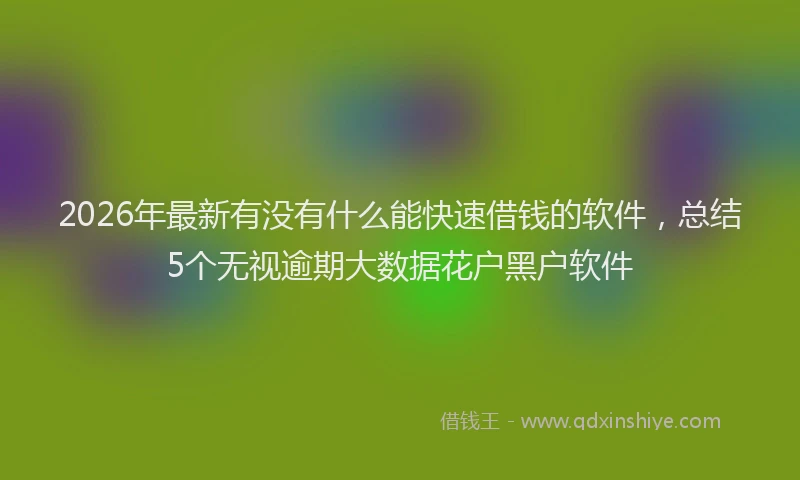 2026年最新有没有什么能快速借钱的软件，总结5个无视逾期大数据花户黑户软件