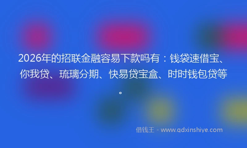 2026年的招联金融容易下款吗有：钱袋速借宝、你我贷、琉璃分期、快易贷宝盒、时时钱包贷等。