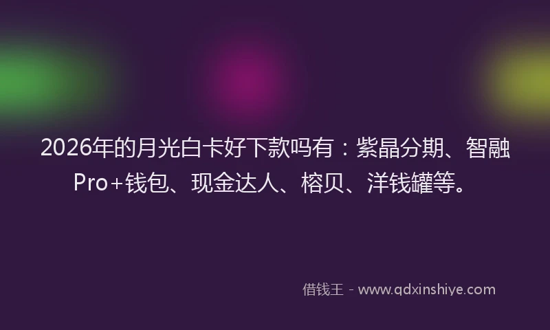 2026年的月光白卡好下款吗有：紫晶分期、智融Pro+钱包、现金达人、榕贝、洋钱罐等。