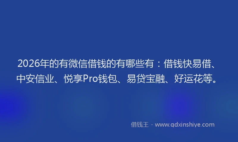 2026年的有微信借钱的有哪些有：借钱快易借、中安信业、悦享Pro钱包、易贷宝融、好运花等。