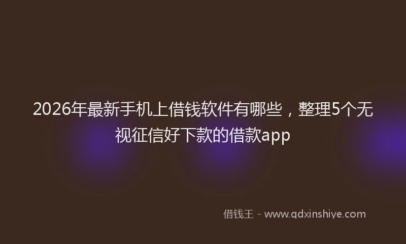 2026年最新手机上借钱软件有哪些，整理5个无视征信好下款的借款app