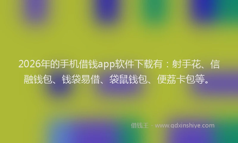 2026年的手机借钱app软件下载有：射手花、信融钱包、钱袋易借、袋鼠钱包、便荔卡包等。